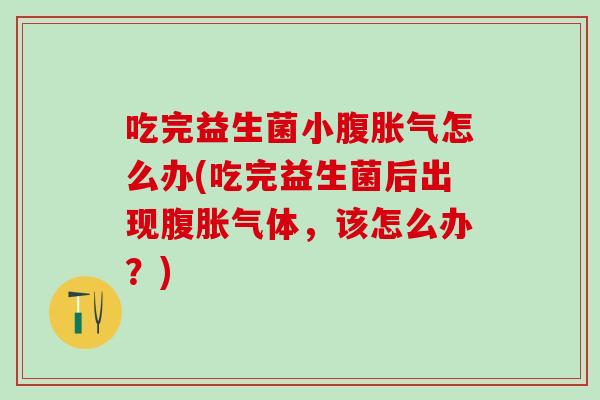 吃完益生菌小腹怎么办(吃完益生菌后出现腹体，该怎么办？)