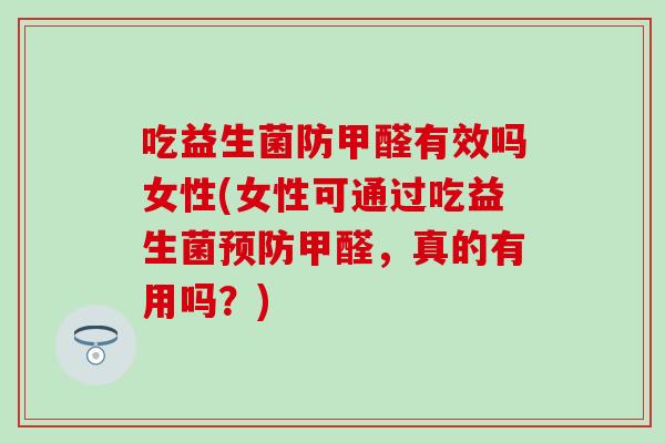吃益生菌防甲醛有效吗女性(女性可通过吃益生菌甲醛,真的有用吗?) 吃益生菌防甲醛有效吗女性(女性可通过吃益生菌甲醛,真的有用吗?)
