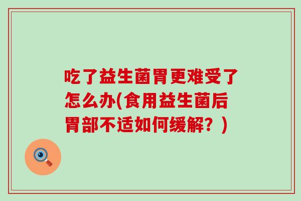 吃了益生菌胃更难受了怎么办(食用益生菌后胃部不适如何缓解？)