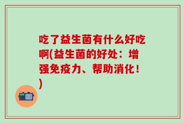 吃了益生菌有什么好吃啊(益生菌的好处：增强力、帮助消化！)