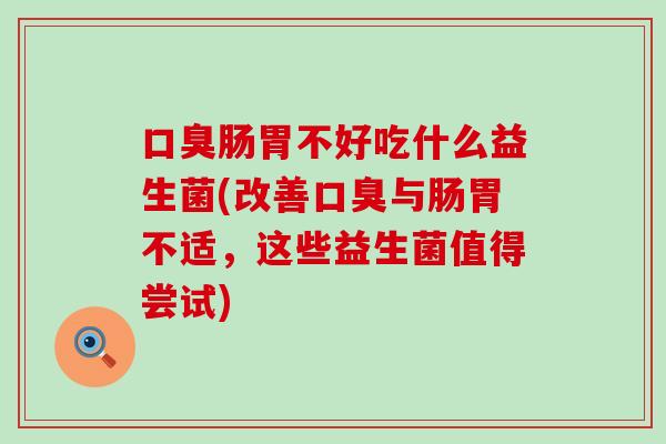 肠胃不好吃什么益生菌(改善与肠胃不适,这些益生菌值得尝试) 肠胃不好吃什么益生菌(改善与肠胃不适,这些益生菌值得尝试)