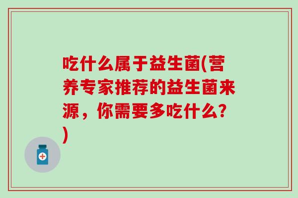 吃什么属于益生菌(营养专家推荐的益生菌来源，你需要多吃什么？)