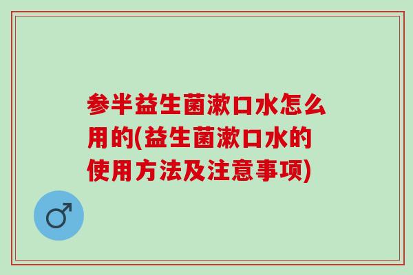 参半益生菌漱口水怎么用的(益生菌漱口水的使用方法及注意事项)