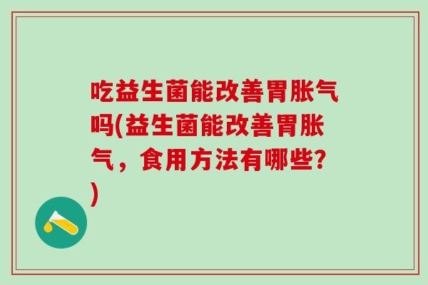 吃益生菌能改善胃吗(益生菌能改善胃，食用方法有哪些？)
