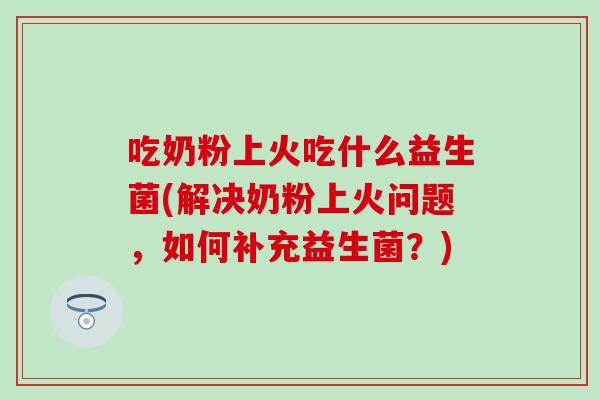 吃奶粉上火吃什么益生菌(解决奶粉上火问题,如何补充益生菌?) 吃奶粉上火吃什么益生菌(解决奶粉上火问题,如何补充益生菌?)