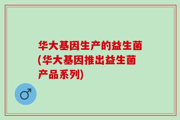 华大基因生产的益生菌(华大基因推出益生菌产品系列)