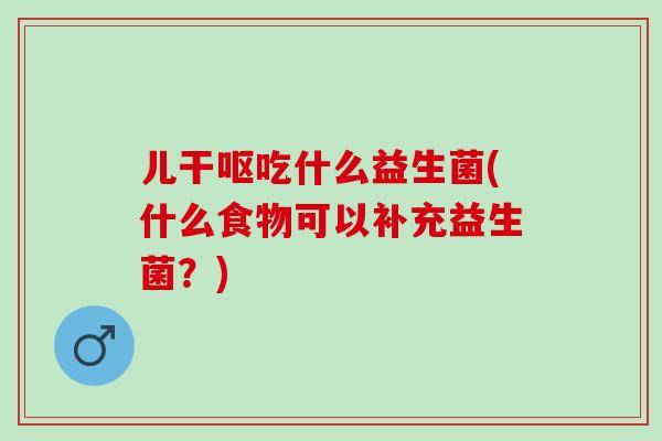 儿干呕吃什么益生菌(什么食物可以补充益生菌？)
