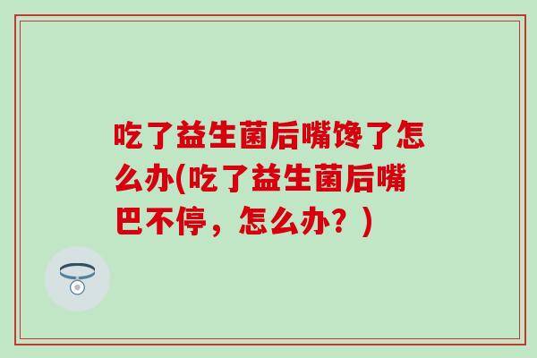 吃了益生菌后嘴馋了怎么办(吃了益生菌后嘴巴不停，怎么办？)