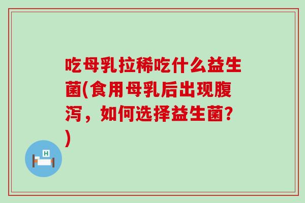 吃母乳拉稀吃什么益生菌(食用母乳后出现，如何选择益生菌？)
