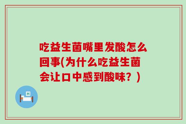 吃益生菌嘴里发酸怎么回事(为什么吃益生菌会让口中感到酸味？)