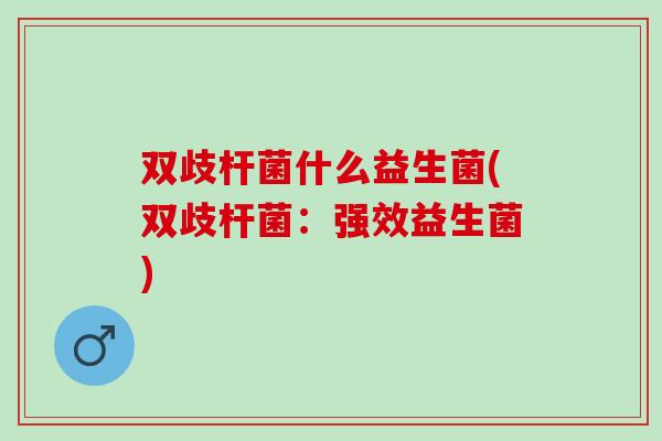 双歧杆菌什么益生菌(双歧杆菌：强效益生菌)