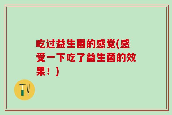 吃过益生菌的感觉(感受一下吃了益生菌的效果！)