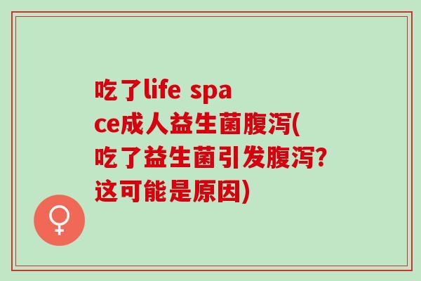 吃了life space成人益生菌(吃了益生菌引发？这可能是原因)