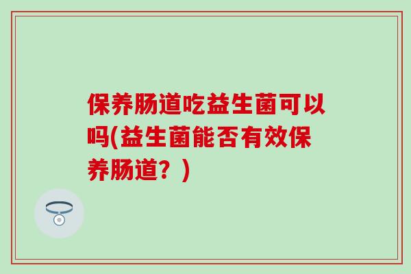 保养肠道吃益生菌可以吗(益生菌能否有效保养肠道？)