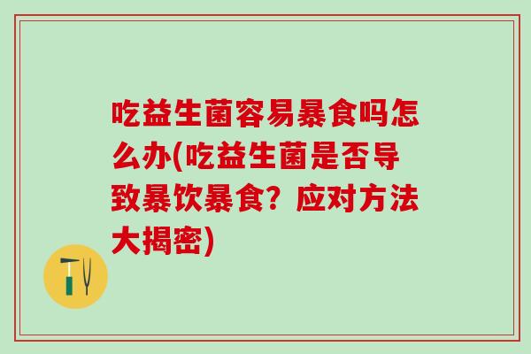 吃益生菌容易暴食吗怎么办(吃益生菌是否导致暴饮暴食？应对方法大揭密)