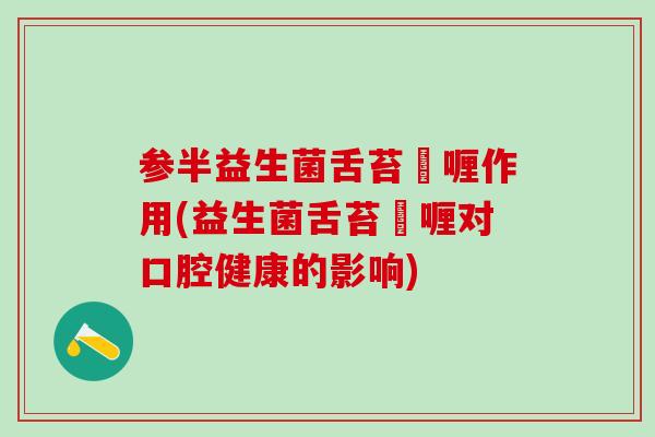 参半益生菌舌苔啫喱作用(益生菌舌苔啫喱对口腔健康的影响)