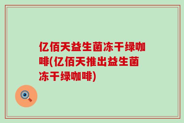 亿佰天益生菌冻干绿咖啡(亿佰天推出益生菌冻干绿咖啡)