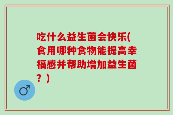 吃什么益生菌会快乐(食用哪种食物能提高幸福感并帮助增加益生菌？)
