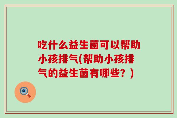 吃什么益生菌可以帮助小孩排气(帮助小孩排气的益生菌有哪些？)