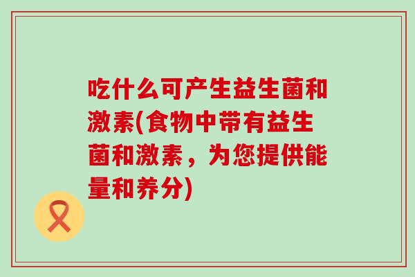 吃什么可产生益生菌和激素(食物中带有益生菌和激素，为您提供能量和养分)