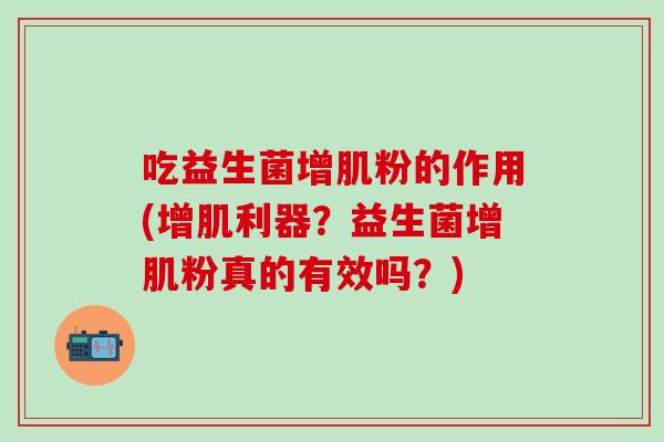 吃益生菌增肌粉的作用(增肌利器？益生菌增肌粉真的有效吗？)