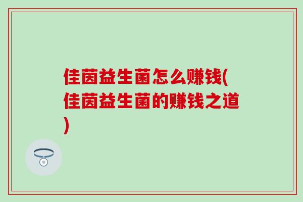 佳茵益生菌怎么赚钱(佳茵益生菌的赚钱之道)