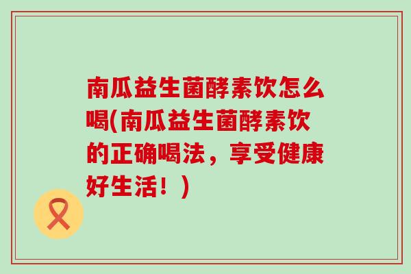 南瓜益生菌酵素饮怎么喝(南瓜益生菌酵素饮的正确喝法，享受健康好生活！)