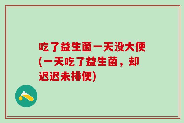 吃了益生菌一天没大便(一天吃了益生菌，却迟迟未排便)