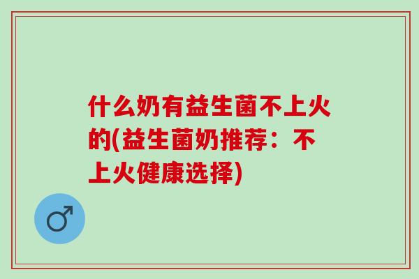 什么奶有益生菌不上火的(益生菌奶推荐：不上火健康选择)