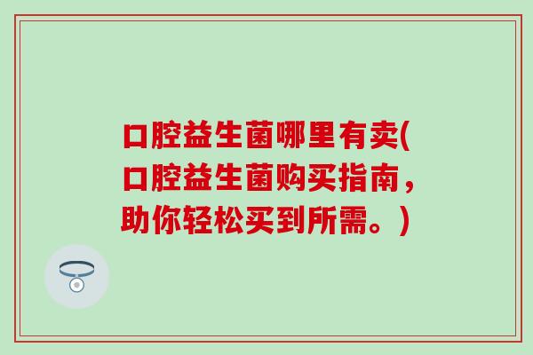口腔益生菌哪里有卖(口腔益生菌购买指南，助你轻松买到所需。)