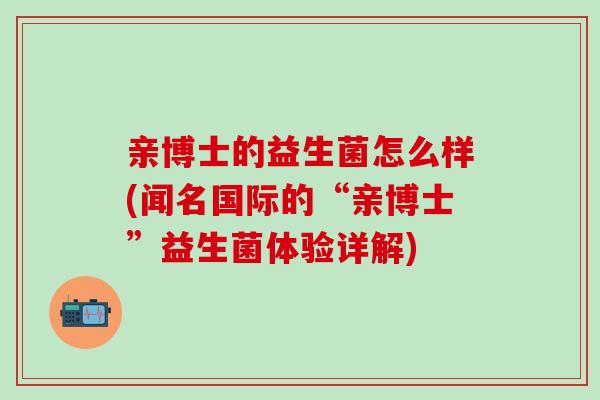 亲博士的益生菌怎么样(闻名国际的“亲博士”益生菌体验详解)