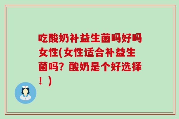 吃酸奶补益生菌吗好吗女性(女性适合补益生菌吗？酸奶是个好选择！)