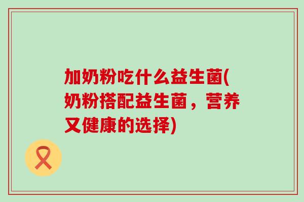 加奶粉吃什么益生菌(奶粉搭配益生菌，营养又健康的选择)
