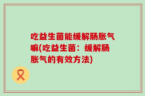 吃益生菌能缓解肠嘛(吃益生菌：缓解肠的有效方法)