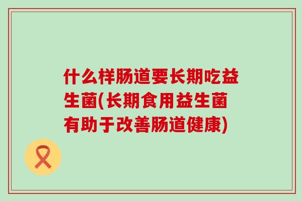 什么样肠道要长期吃益生菌(长期食用益生菌有助于改善肠道健康)
