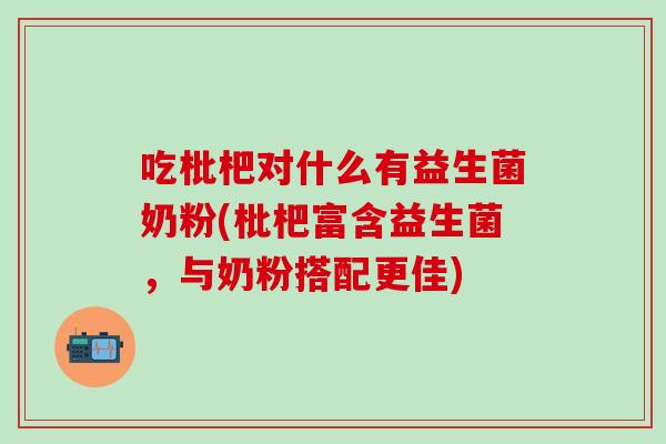 吃枇杷对什么有益生菌奶粉(枇杷富含益生菌，与奶粉搭配更佳)