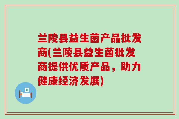 兰陵县益生菌产品批发商(兰陵县益生菌批发商提供优质产品，助力健康经济发展)