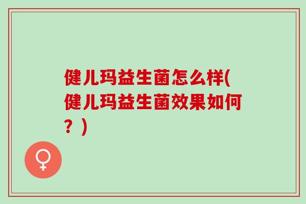 健儿玛益生菌怎么样(健儿玛益生菌效果如何？)