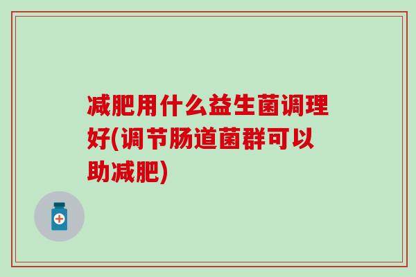 用什么益生菌调理好(调节肠道菌群可以助)