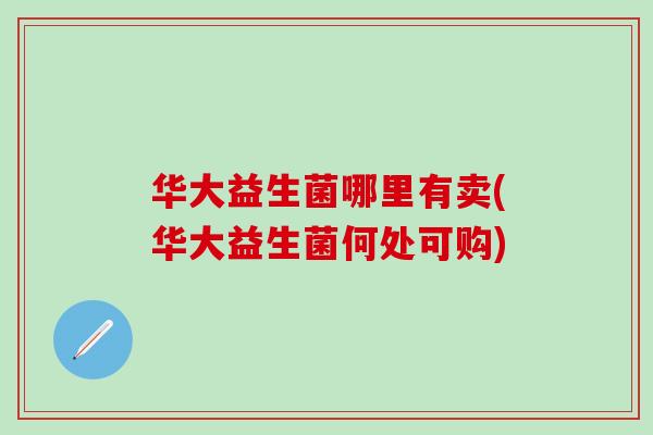 华大益生菌哪里有卖(华大益生菌何处可购)
