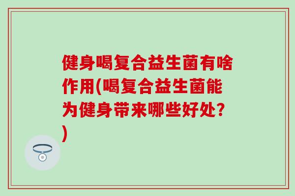 健身喝复合益生菌有啥作用(喝复合益生菌能为健身带来哪些好处？)