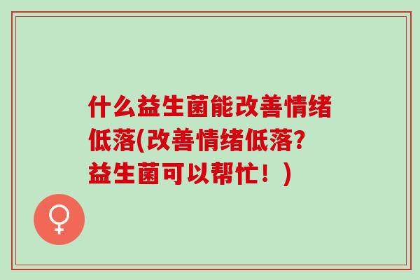 什么益生菌能改善情绪低落(改善情绪低落？益生菌可以帮忙！)