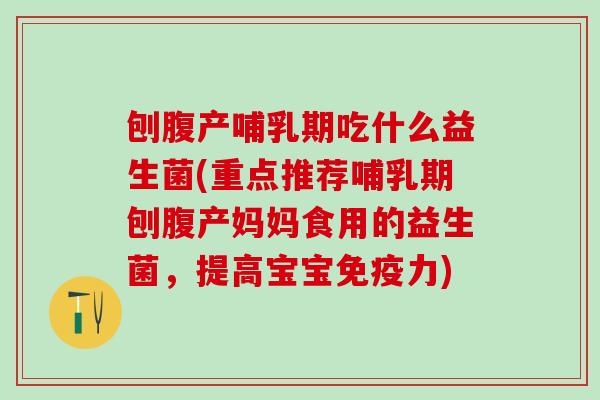 刨腹产哺乳期吃什么益生菌(重点推荐哺乳期刨腹产妈妈食用的益生菌，提高宝宝力)