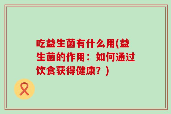 吃益生菌有什么用(益生菌的作用：如何通过饮食获得健康？)