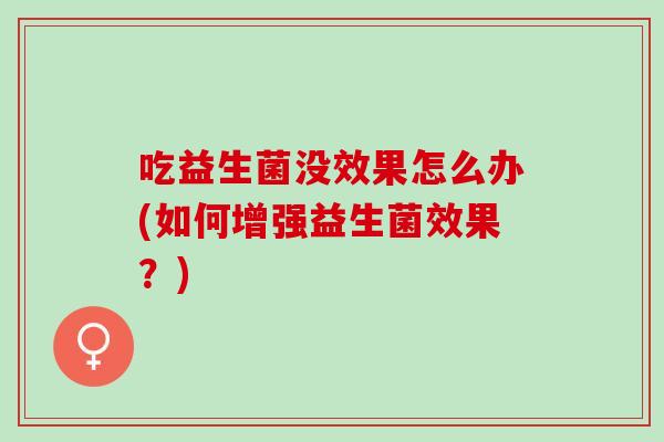 吃益生菌没效果怎么办(如何增强益生菌效果？)