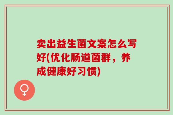 卖出益生菌文案怎么写好(优化肠道菌群，养成健康好习惯)