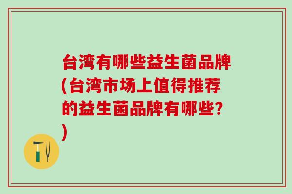 台湾有哪些益生菌品牌(台湾市场上值得推荐的益生菌品牌有哪些？)