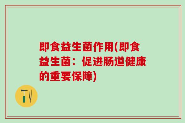 即食益生菌作用(即食益生菌：促进肠道健康的重要保障)