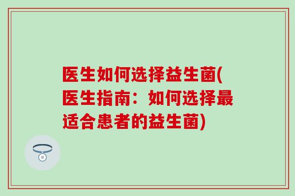 医生如何选择益生菌(医生指南：如何选择适合患者的益生菌)
