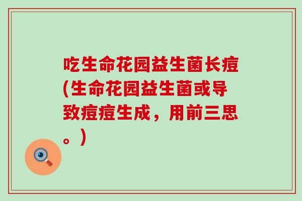 吃生命花园益生菌长痘(生命花园益生菌或导致痘痘生成，用前三思。)
